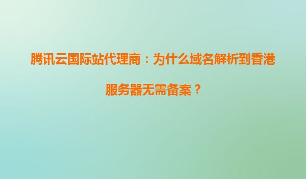 腾讯云国际站代理商：为什么域名解析到香港服务器无需备案？