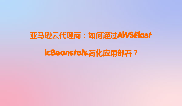 亚马逊云代理商：如何通过AWSElasticBeanstalk简化应用部署？