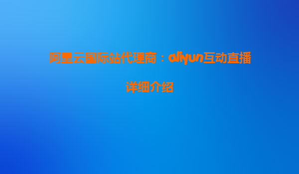 阿里云国际站代理商：aliyun互动直播详细介绍