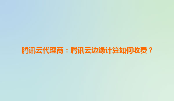 腾讯云代理商：腾讯云边缘计算如何收费？