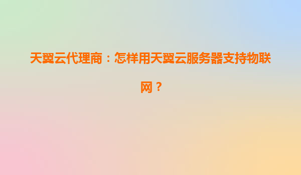 天翼云代理商：怎样用天翼云服务器支持物联网？