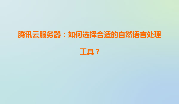 腾讯云服务器：如何选择合适的自然语言处理工具？