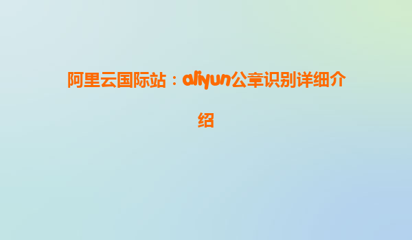 阿里云国际站：aliyun公章识别详细介绍