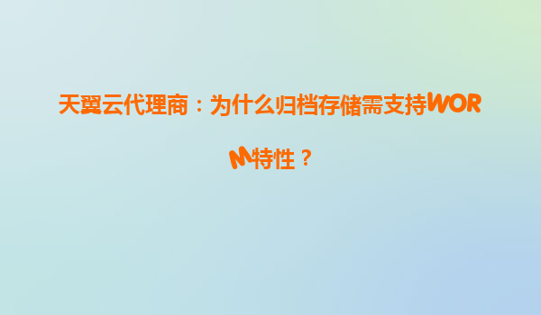 天翼云代理商：为什么归档存储需支持WORM特性？