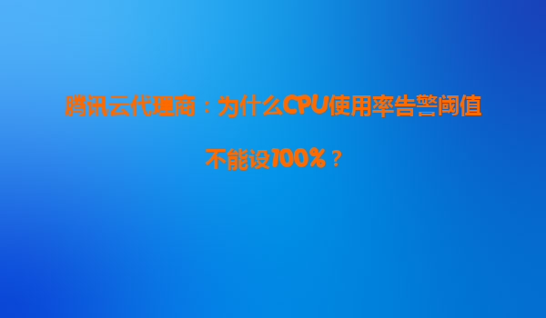 腾讯云代理商：为什么CPU使用率告警阈值不能设100%？