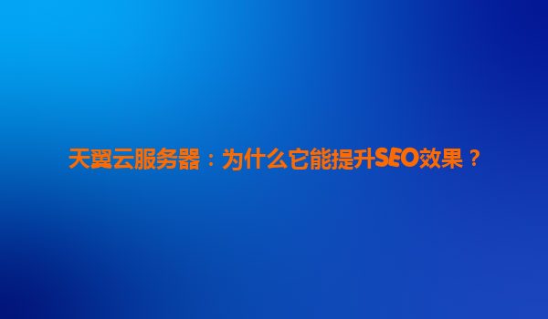 天翼云服务器：为什么它能提升SEO效果？