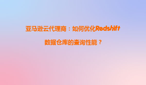 亚马逊云代理商：如何优化Redshift数据仓库的查询性能？