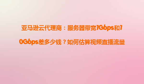 亚马逊云代理商：服务器带宽1Gbps和10Gbps差多少钱？如何估算视频直播流量需求？