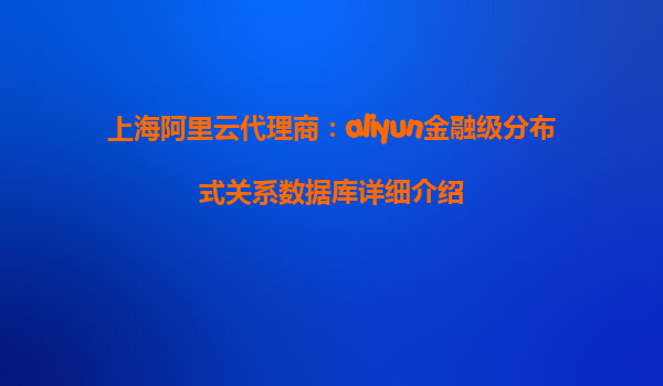 上海阿里云代理商：aliyun金融级分布式关系数据库详细介绍