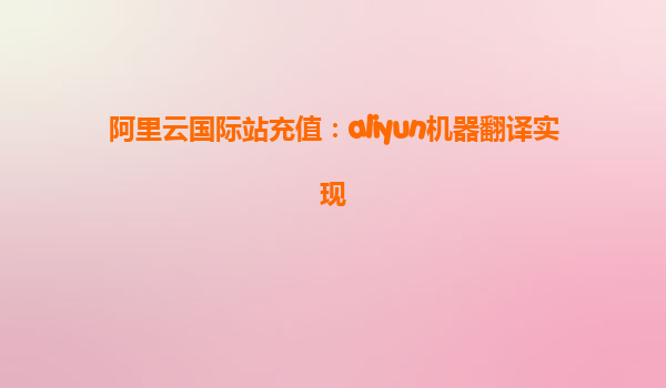 阿里云国际站充值：aliyun机器翻译实现