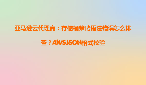 亚马逊云代理商：存储桶策略语法错误怎么排查？AWSJSON格式校验