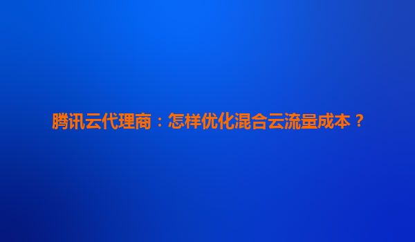 腾讯云代理商：怎样优化混合云流量成本？