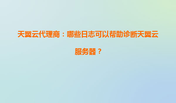 天翼云代理商：哪些日志可以帮助诊断天翼云服务器？