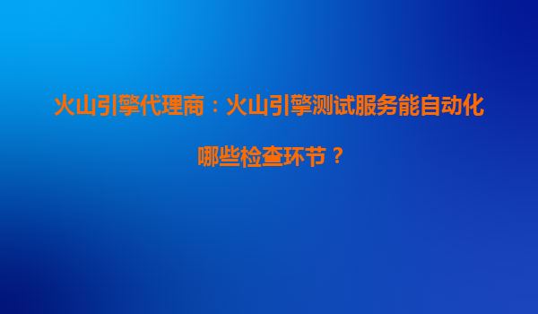 火山引擎代理商：火山引擎测试服务能自动化哪些检查环节？