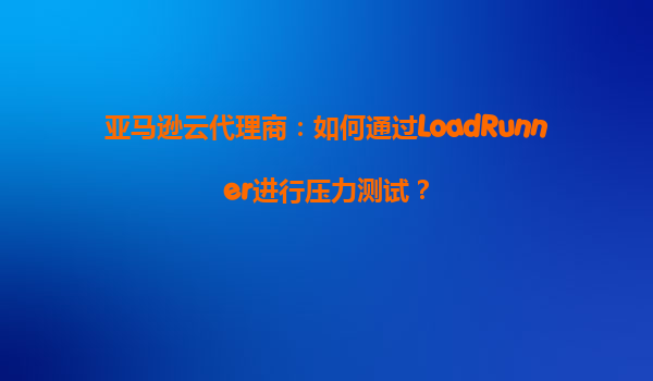 亚马逊云代理商：如何通过LoadRunner进行压力测试？