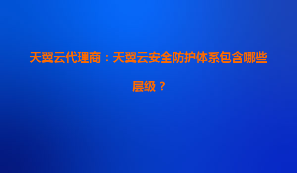 天翼云代理商：天翼云安全防护体系包含哪些层级？