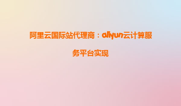 阿里云国际站代理商：aliyun云计算服务平台实现