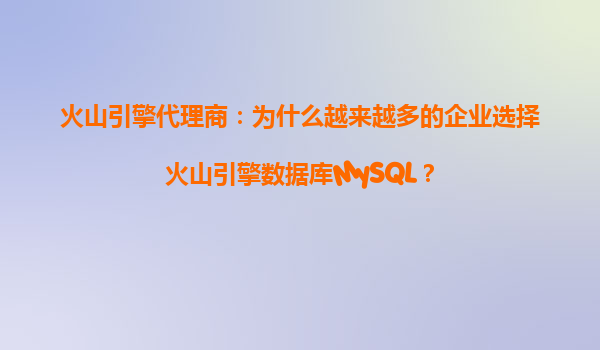 火山引擎代理商：为什么越来越多的企业选择火山引擎数据库MySQL？
