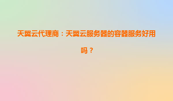 天翼云代理商：天翼云服务器的容器服务好用吗？