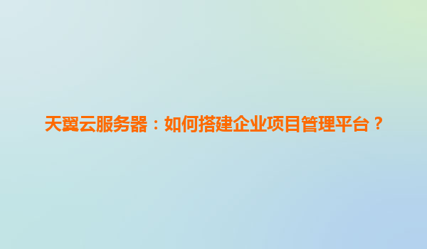 天翼云服务器：如何搭建企业项目管理平台？