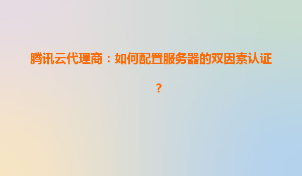 腾讯云代理商：如何配置服务器的双因素认证？