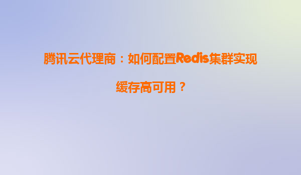 腾讯云代理商：如何配置Redis集群实现缓存高可用？