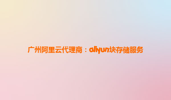 广州阿里云代理商：aliyun块存储服务
