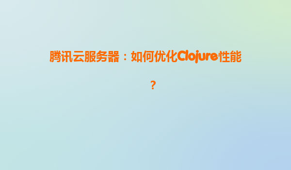 腾讯云服务器：如何优化Clojure性能？
