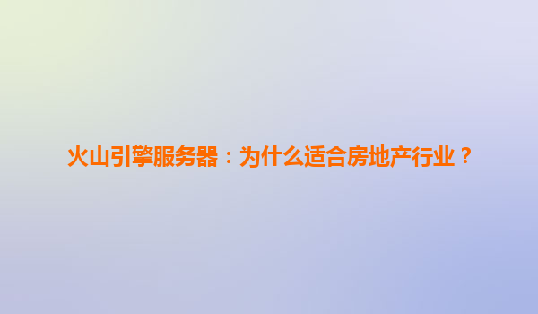 火山引擎服务器：为什么适合房地产行业？