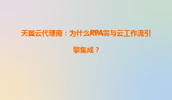 天翼云代理商：为什么RPA需与云工作流引擎集成？