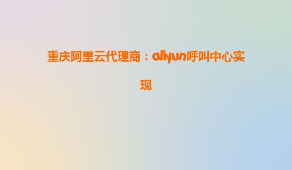 重庆阿里云代理商：aliyun呼叫中心实现