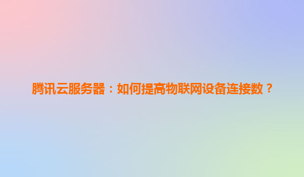 腾讯云服务器：如何提高物联网设备连接数？