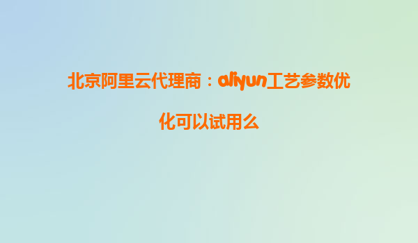 北京阿里云代理商：aliyun工艺参数优化可以试用么