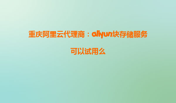 重庆阿里云代理商：aliyun块存储服务可以试用么