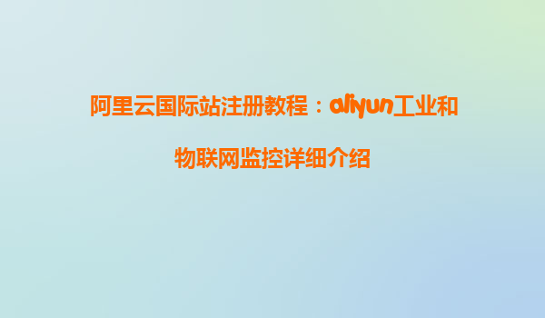 阿里云国际站注册教程：aliyun工业和物联网监控详细介绍