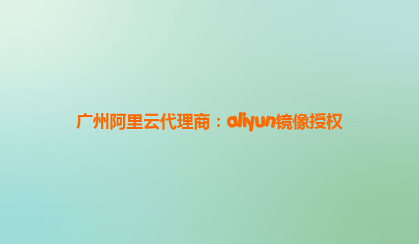 广州阿里云代理商：aliyun镜像授权
