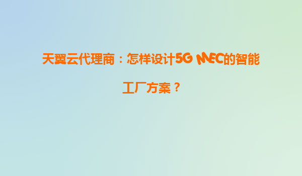 天翼云代理商：怎样设计5G+MEC的智能工厂方案？