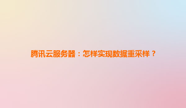 腾讯云服务器：怎样实现数据重采样？