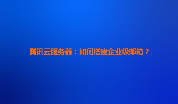 腾讯云服务器：如何搭建企业级邮箱？