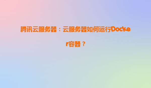腾讯云服务器：云服务器如何运行Docker容器？