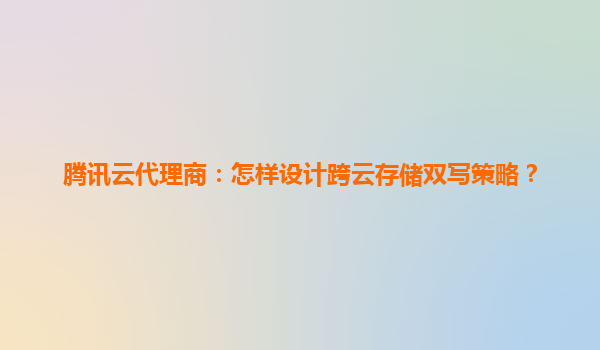 腾讯云代理商：怎样设计跨云存储双写策略？