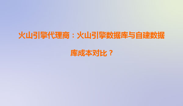 火山引擎代理商：火山引擎数据库与自建数据库成本对比？
