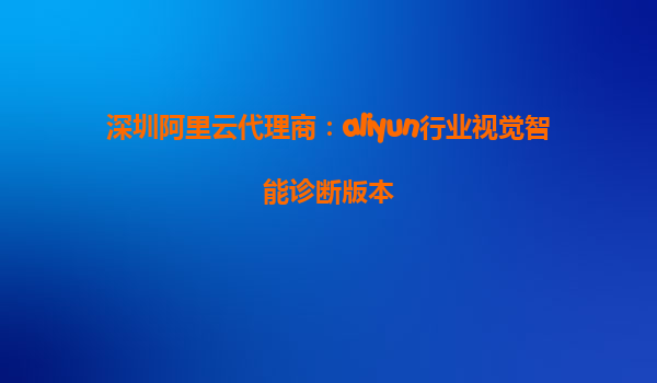 深圳阿里云代理商：aliyun行业视觉智能诊断版本