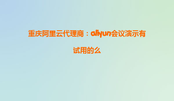 重庆阿里云代理商：aliyun会议演示有试用的么