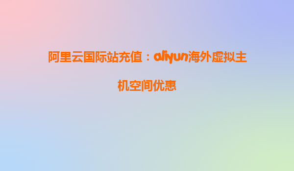 阿里云国际站充值：aliyun海外虚拟主机空间优惠