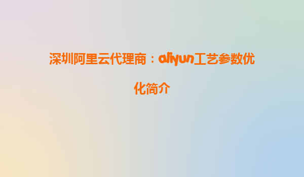 深圳阿里云代理商：aliyun工艺参数优化简介