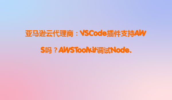 亚马逊云代理商：VSCode插件支持AWS吗？AWSToolkit调试Node.js应用流程
