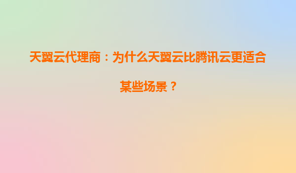 天翼云代理商：为什么天翼云比腾讯云更适合某些场景？