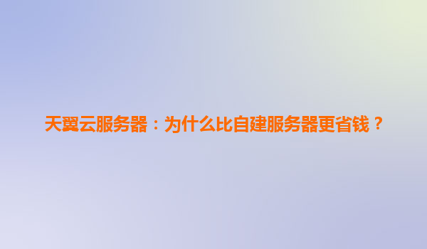 天翼云服务器：为什么比自建服务器更省钱？