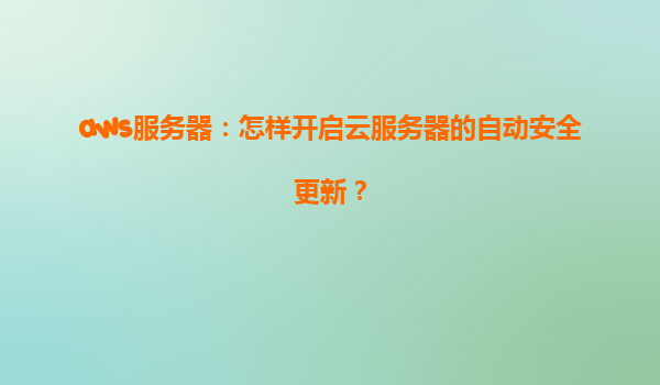 aws服务器：怎样开启云服务器的自动安全更新？